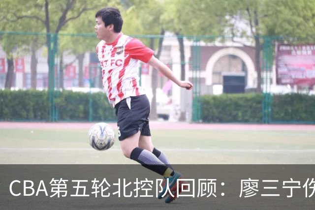 CBA第五轮北控队回顾：廖三宁伤情反馈与比赛分析
